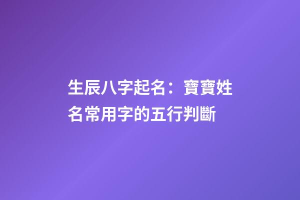 生辰八字起名：寶寶姓名常用字的五行判斷