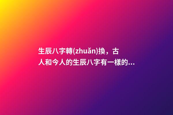 生辰八字轉(zhuǎn)換，古人和今人的生辰八字有一樣的嗎