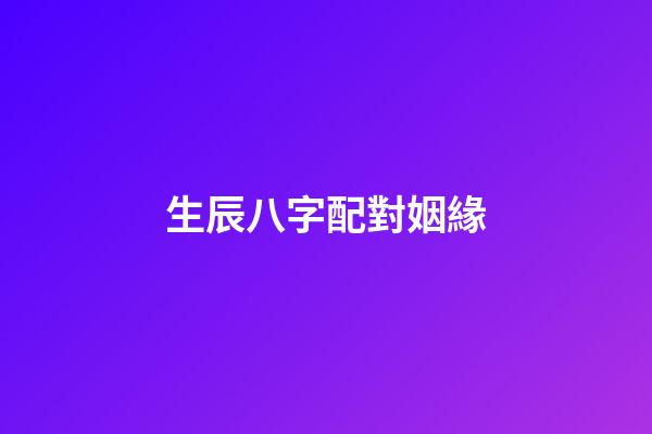 生辰八字配對姻緣（婚姻合八字算命免費）-第1張-星座運勢-玄機派