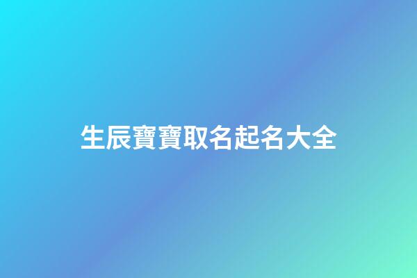 生辰寶寶取名起名大全(生辰取名字免費)-第1張-寶寶起名-玄機派
