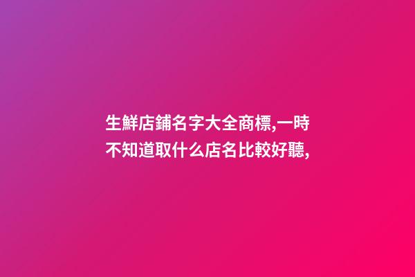 生鮮店鋪名字大全商標,一時不知道取什么店名比較好聽,