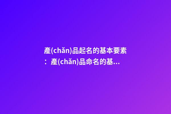 產(chǎn)品起名的基本要素：產(chǎn)品命名的基本要素-第1張-公司起名-玄機派