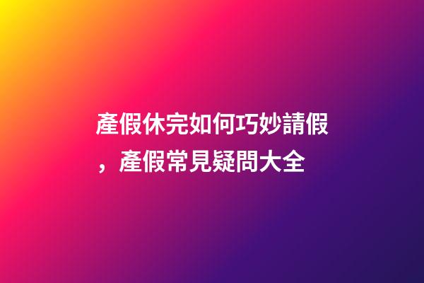 產假休完如何巧妙請假，產假常見疑問大全-第1張-觀點-玄機派