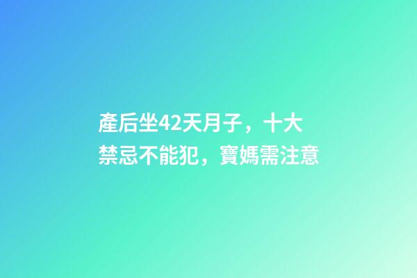 產后坐42天月子，十大禁忌不能犯，寶媽需注意