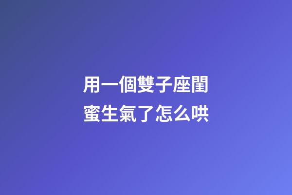 用一個雙子座閨蜜生氣了怎么哄-第1張-星座運勢-玄機派