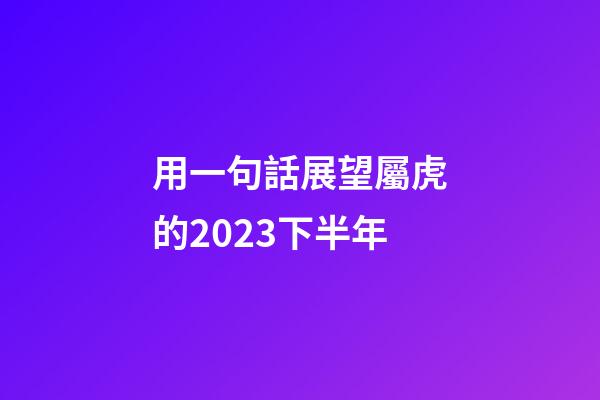 用一句話展望屬虎的2023下半年
