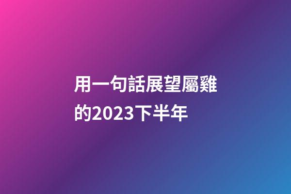 用一句話展望屬雞的2023下半年