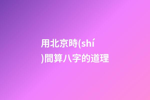 用北京時(shí)間算八字的道理