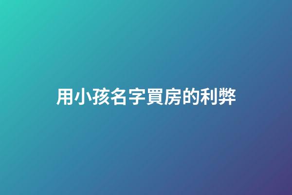 用小孩名字買房的利弊(用孩子名字買房的害處)-第1張-寶寶起名-玄機派