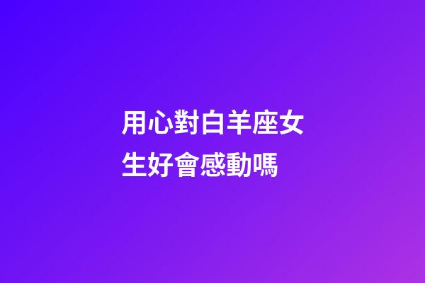 用心對白羊座女生好會感動嗎-第1張-星座運勢-玄機派