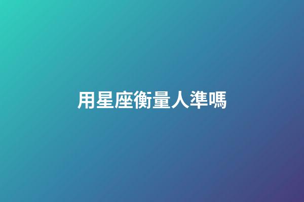 用星座衡量人準嗎-第1張-星座運勢-玄機派
