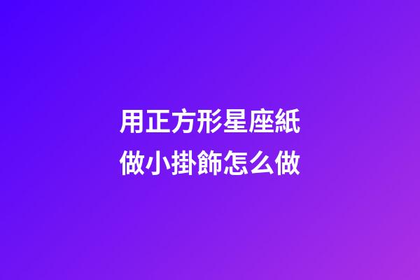 用正方形星座紙做小掛飾怎么做-第1張-星座運勢-玄機派