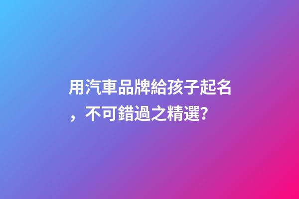 用汽車品牌給孩子起名，不可錯過之精選？-第1張-商標起名-玄機派