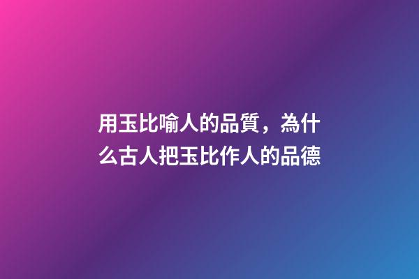 用玉比喻人的品質，為什么古人把玉比作人的品德-第1張-觀點-玄機派