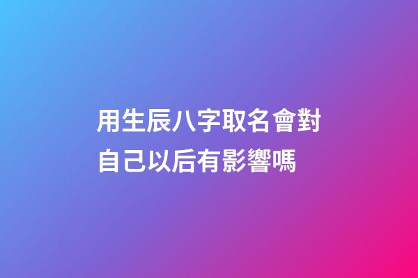 用生辰八字取名會對自己以后有影響嗎