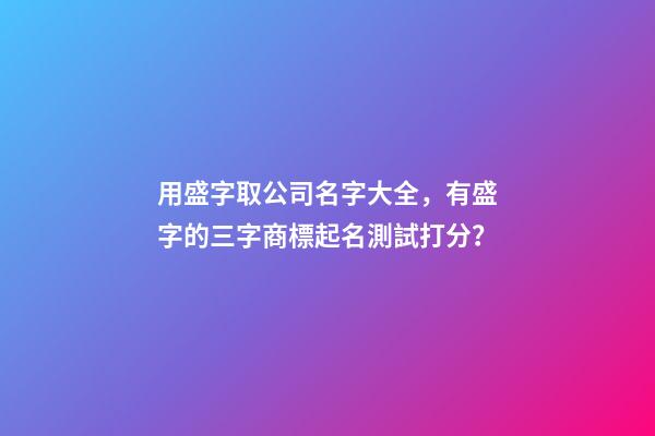 用盛字取公司名字大全，有盛字的三字商標起名測試打分？