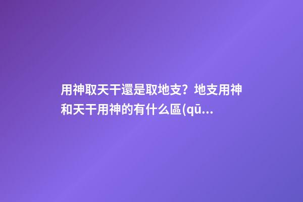 用神取天干還是取地支？地支用神和天干用神的有什么區(qū)別