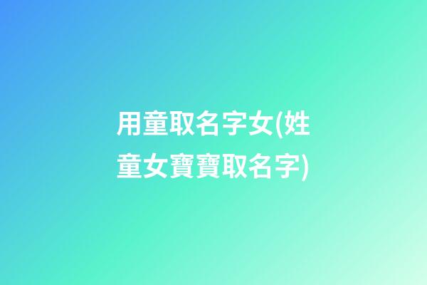 用童取名字女(姓童女寶寶取名字)