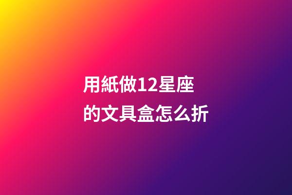 用紙做12星座的文具盒怎么折-第1張-星座運勢-玄機派
