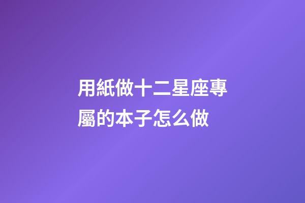 用紙做十二星座專屬的本子怎么做-第1張-星座運勢-玄機派