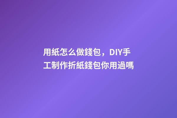 用紙怎么做錢包，DIY手工制作折紙錢包你用過嗎-第1張-觀點-玄機派