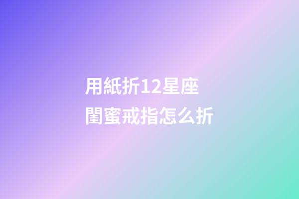 用紙折12星座閨蜜戒指怎么折-第1張-星座運勢-玄機派