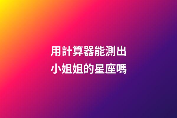 用計算器能測出小姐姐的星座嗎-第1張-星座運勢-玄機派