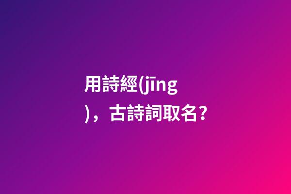 用詩經(jīng)，古詩詞取名？-第1張-公司起名-玄機派