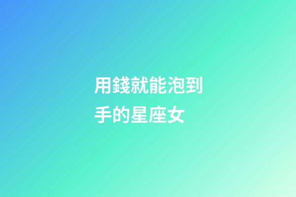 用錢就能泡到手的星座女