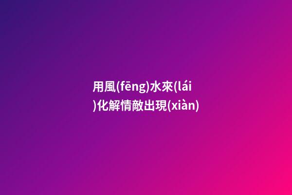 用風(fēng)水來(lái)化解情敵出現(xiàn)