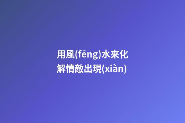 用風(fēng)水來化解情敵出現(xiàn)