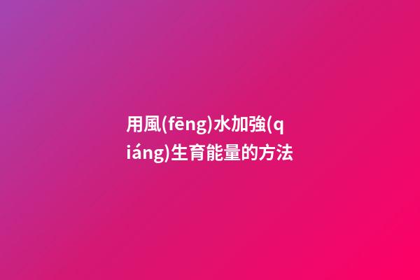 用風(fēng)水加強(qiáng)生育能量的方法
