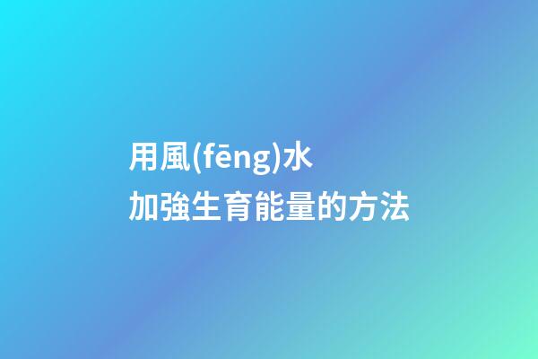 用風(fēng)水加強生育能量的方法