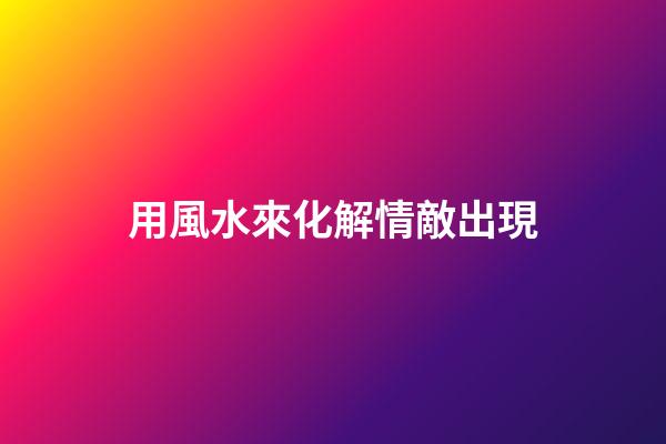 用風水來化解情敵出現