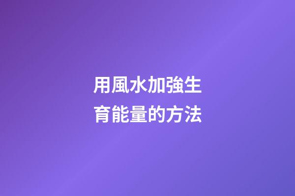 用風水加強生育能量的方法
