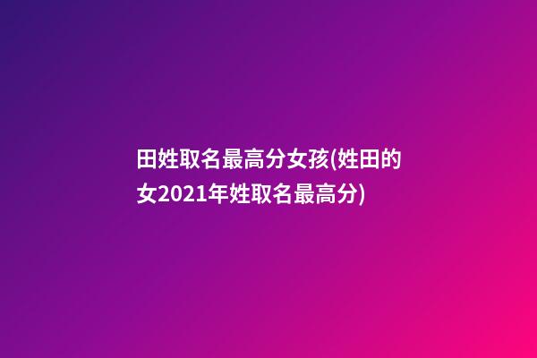 田姓取名最高分女孩(姓田的女2021年姓取名最高分)