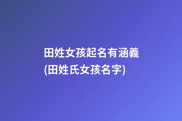 田姓女孩起名有涵義(田姓氏女孩名字)