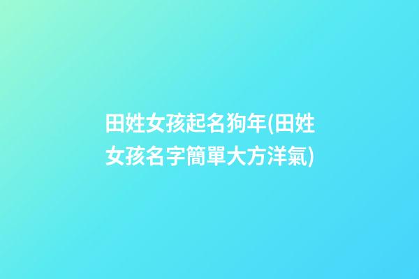 田姓女孩起名狗年(田姓女孩名字簡單大方洋氣)