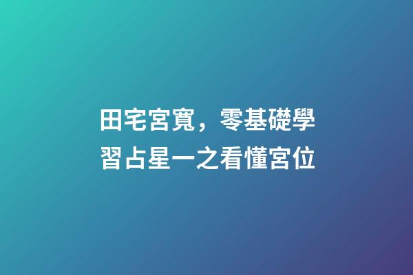田宅宮寬，零基礎學習占星一之看懂宮位-第1張-觀點-玄機派
