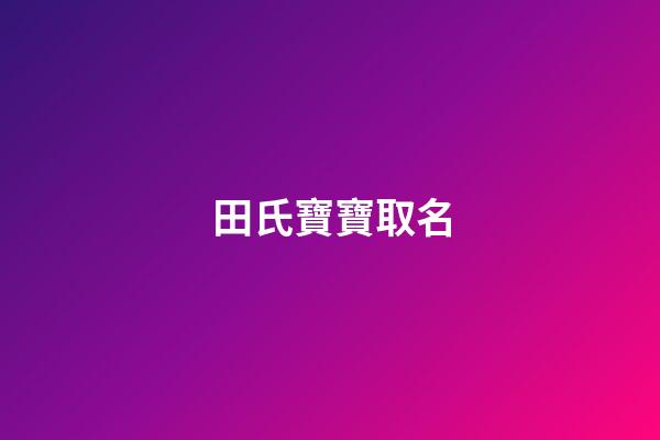 田氏寶寶取名(田姓寶寶取名響亮大氣有內涵)-第1張-寶寶起名-玄機派