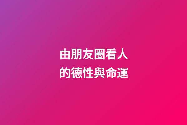 由朋友圈看人的德性與命運