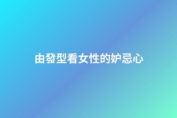 由發型看女性的妒忌心