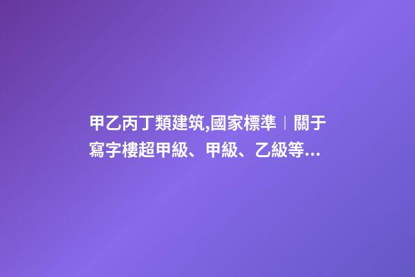 甲乙丙丁類建筑,國家標準︱關于寫字樓超甲級、甲級、乙級等級劃分-第1張-觀點-玄機派