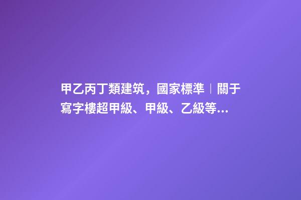 甲乙丙丁類建筑，國家標準︱關于寫字樓超甲級、甲級、乙級等級劃分-第1張-觀點-玄機派
