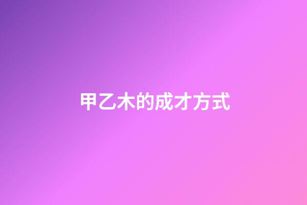 甲乙木的成才方式