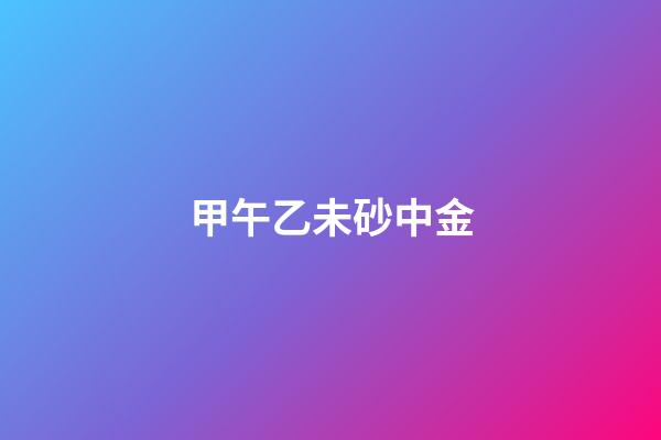 甲午乙未砂中金