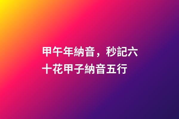 甲午年納音，秒記六十花甲子納音五行-第1張-觀點-玄機派