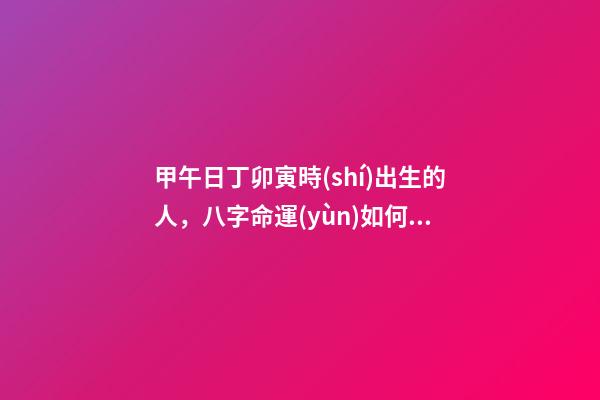 甲午日丁卯寅時(shí)出生的人，八字命運(yùn)如何？