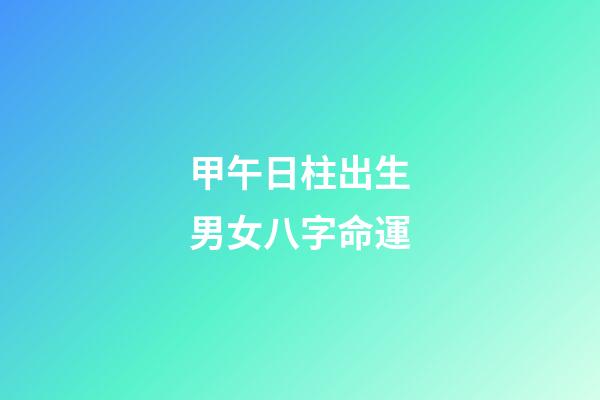 甲午日柱出生男女八字命運