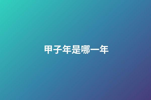 甲子年是哪一年（六十甲子順序表）-第1張-星座運勢-玄機派